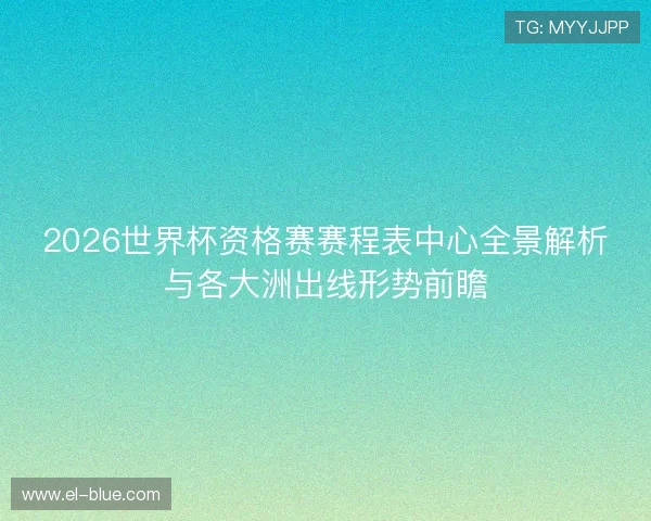 2026世界杯资格赛赛程表中心全景解析与各大洲出线形势前瞻