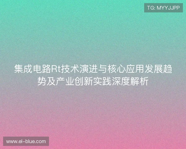 集成电路Rt技术演进与核心应用发展趋势及产业创新实践深度解析